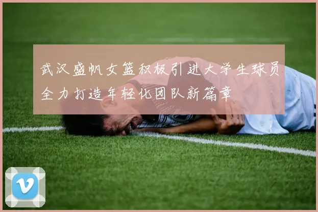 武汉盛帆女篮积极引进大学生球员全力打造年轻化团队新篇章