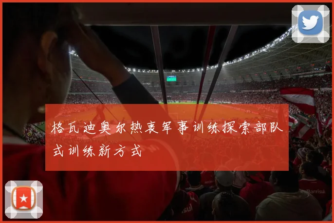 格瓦迪奥尔热衷军事训练探索部队式训练新方式