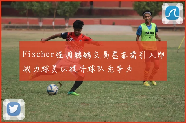 Fischer强调鹈鹕交易墨菲需引入即战力球员以提升球队竞争力