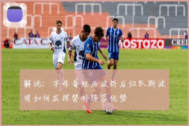 解说：字母哥经历波折后归队斯波将如何发挥替补阵容优势