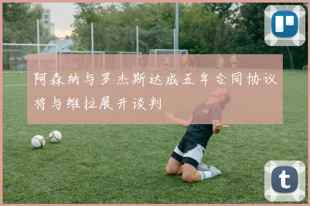 阿森纳与罗杰斯达成五年合同协议将与维拉展开谈判