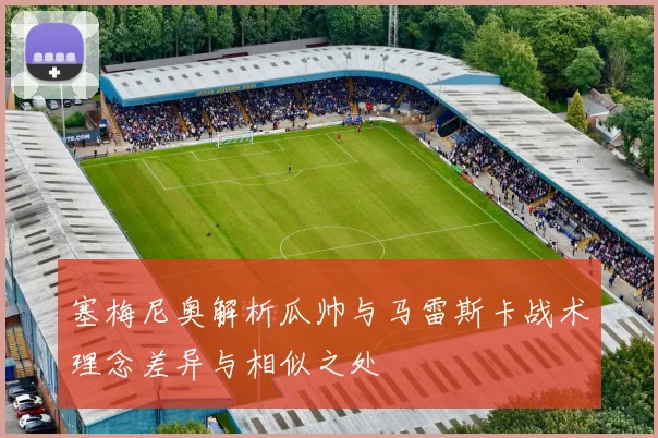 塞梅尼奥解析瓜帅与马雷斯卡战术理念差异与相似之处