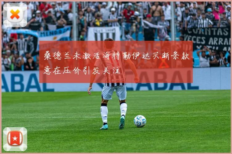 桑德兰未激活海特勒伊达买断条款意在压价引发关注