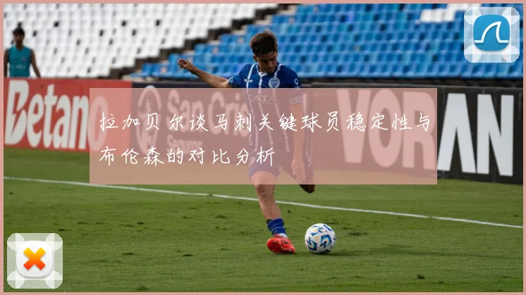 拉加贝尔谈马刺关键球员稳定性与布伦森的对比分析