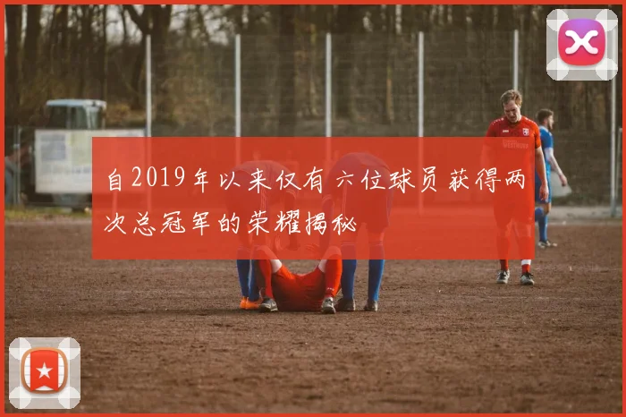 自2019年以来仅有六位球员获得两次总冠军的荣耀揭秘