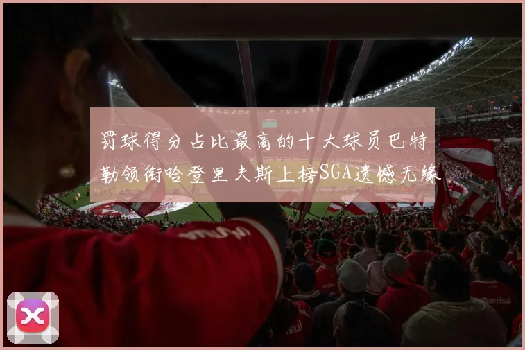 罚球得分占比最高的十大球员巴特勒领衔哈登里夫斯上榜SGA遗憾无缘