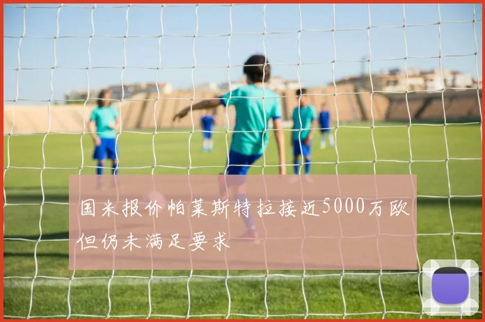 国米报价帕莱斯特拉接近5000万欧但仍未满足要求