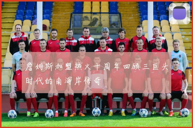 詹姆斯加盟热火十周年回顾三巨头时代的南海岸传奇
