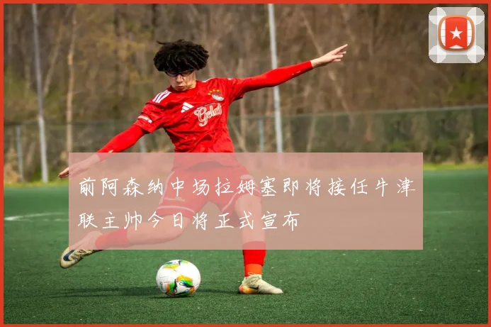 前阿森纳中场拉姆塞即将接任牛津联主帅今日将正式宣布