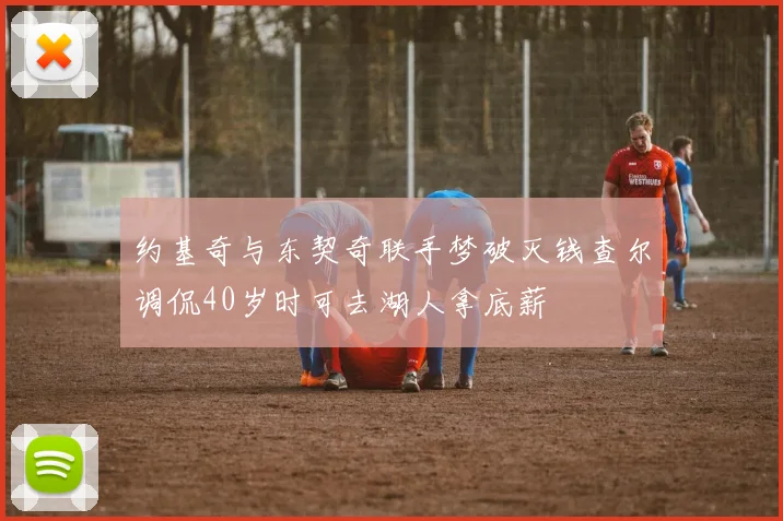 约基奇与东契奇联手梦破灭钱查尔调侃40岁时可去湖人拿底薪