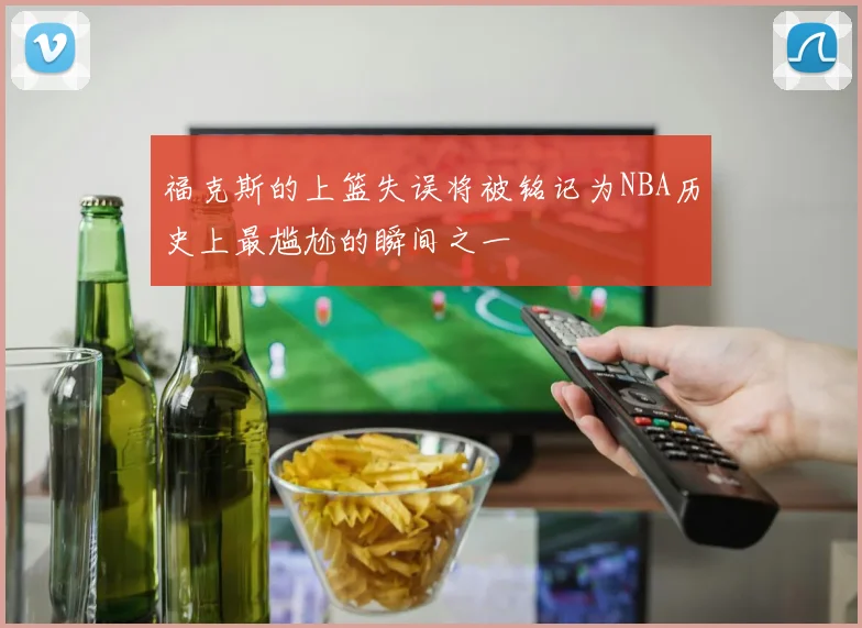 福克斯的上篮失误将被铭记为NBA历史上最尴尬的瞬间之一