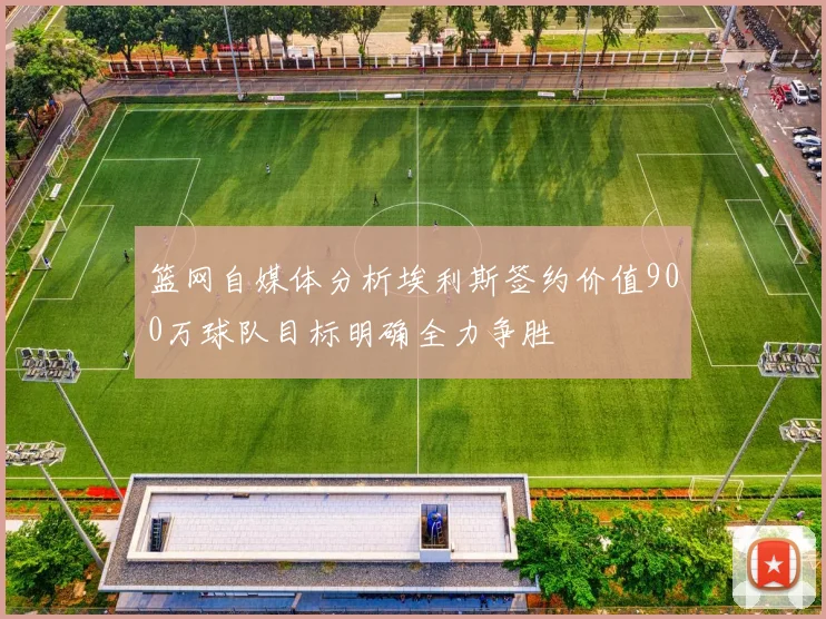 篮网自媒体分析埃利斯签约价值900万球队目标明确全力争胜