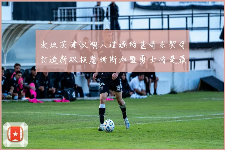 麦坎茨建议湖人追逐约基奇东契奇打造新双核詹姆斯加盟勇士将是最佳选择