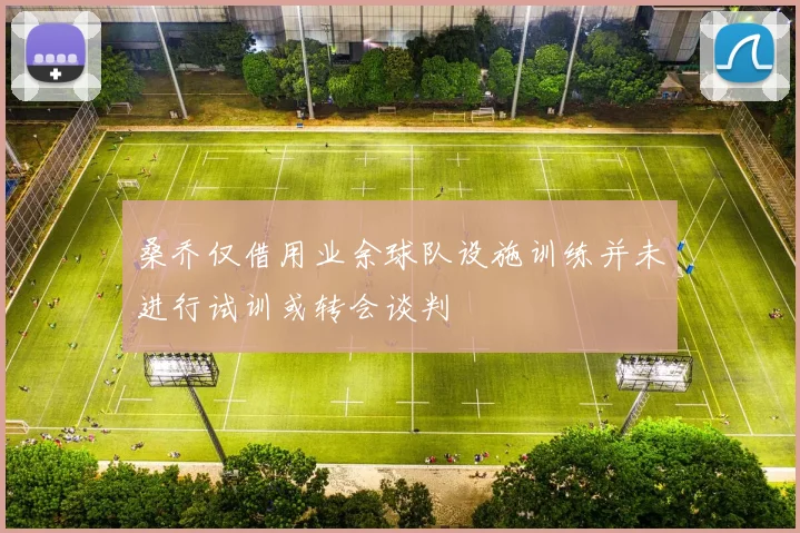桑乔仅借用业余球队设施训练并未进行试训或转会谈判