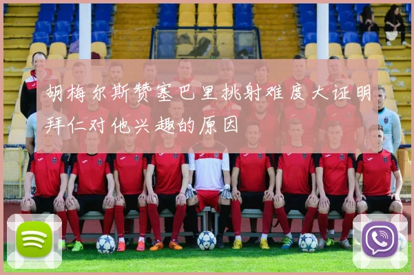 胡梅尔斯赞塞巴里挑射难度大证明拜仁对他兴趣的原因
