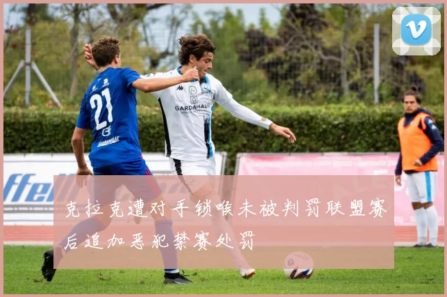 克拉克遭对手锁喉未被判罚联盟赛后追加恶犯禁赛处罚